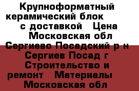 Крупноформатный керамический блок porotherm  с доставкой › Цена ­ 58 - Московская обл., Сергиево-Посадский р-н, Сергиев Посад г. Строительство и ремонт » Материалы   . Московская обл.